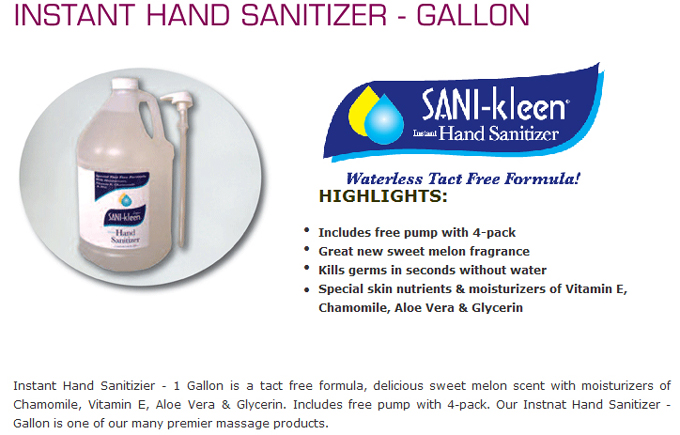  Instant Hand Sanitizer � Gallon: HIGHLIGHTS: Includes free pump with 4-pack: Great new sweet melon fragrance; Kills germs in seconds without water; pecial skin nutrients & moisturizers of Vitamin E, Chamomile, Aloe Vera & Glycerin. Instant Hand Sanitizier - 1 Gallon is a tact free formula, delicious sweet melon scent with moisturizers of Chamomile, Vitamin E, Aloe Vera & Glycerin. Includes free pump with 4-pack. Our Instnat Hand Sanitizer - Gallon is one of our many premier massage products. 